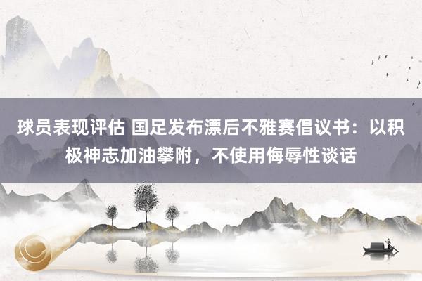 球员表现评估 国足发布漂后不雅赛倡议书：以积极神志加油攀附，不使用侮辱性谈话