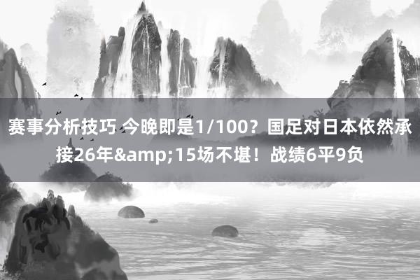 赛事分析技巧 今晚即是1/100？国足对日本依然承接26年&15场不堪！战绩6平9负