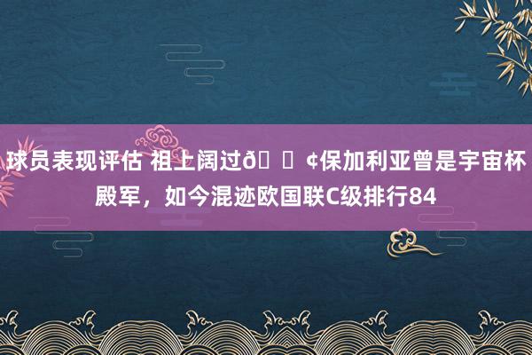 球员表现评估 祖上阔过😢保加利亚曾是宇宙杯殿军，如今混迹欧国联C级排行84