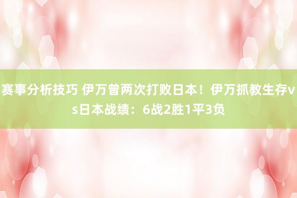 赛事分析技巧 伊万曾两次打败日本！伊万抓教生存vs日本战绩：6战2胜1平3负