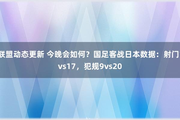 联盟动态更新 今晚会如何？国足客战日本数据：射门1vs17，犯规9vs20