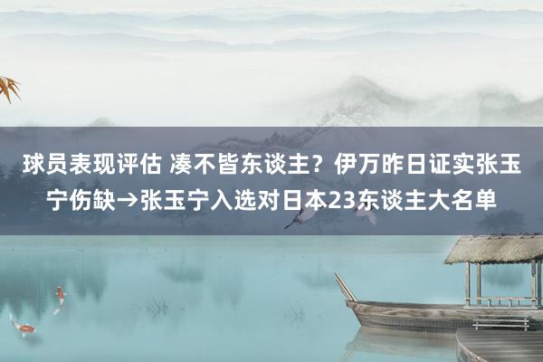 球员表现评估 凑不皆东谈主？伊万昨日证实张玉宁伤缺→张玉宁入选对日本23东谈主大名单