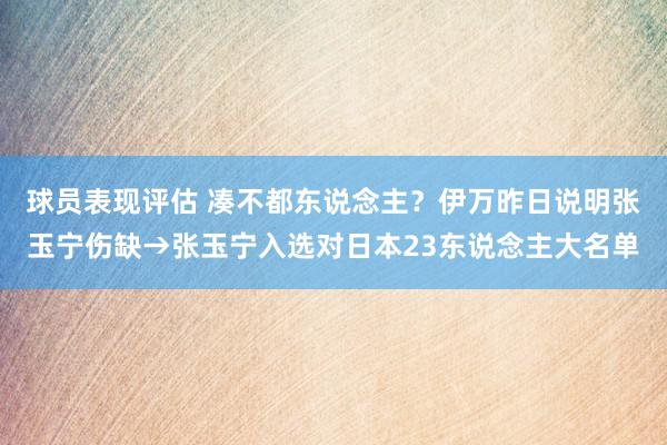 球员表现评估 凑不都东说念主？伊万昨日说明张玉宁伤缺→张玉宁入选对日本23东说念主大名单