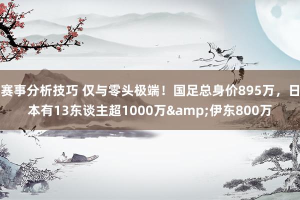 赛事分析技巧 仅与零头极端！国足总身价895万，日本有13东谈主超1000万&伊东800万