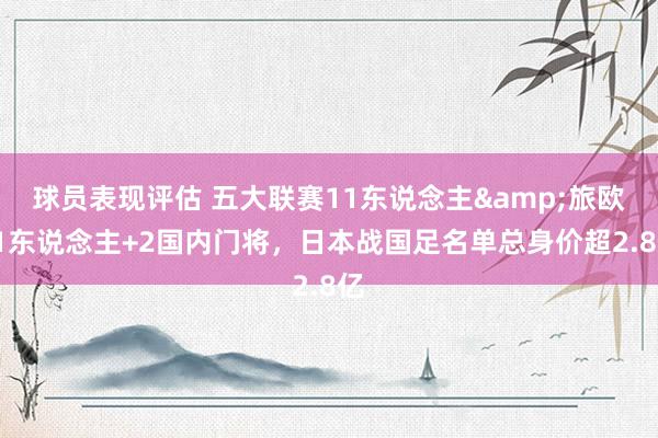 球员表现评估 五大联赛11东说念主&旅欧21东说念主+2国内门将，日本战国足名单总身价超2.8亿