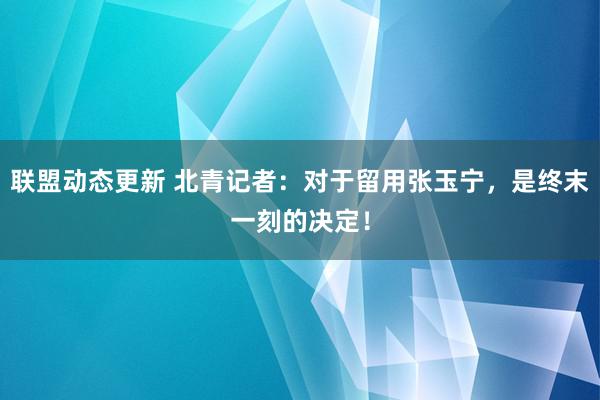 联盟动态更新 北青记者：对于留用张玉宁，是终末一刻的决定！