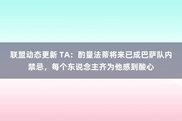 联盟动态更新 TA：酌量法蒂将来已成巴萨队内禁忌，每个东说念主齐为他感到酸心