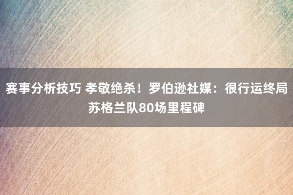 赛事分析技巧 孝敬绝杀！罗伯逊社媒：很行运终局苏格兰队80场里程碑