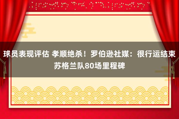 球员表现评估 孝顺绝杀！罗伯逊社媒：很行运结束苏格兰队80场里程碑