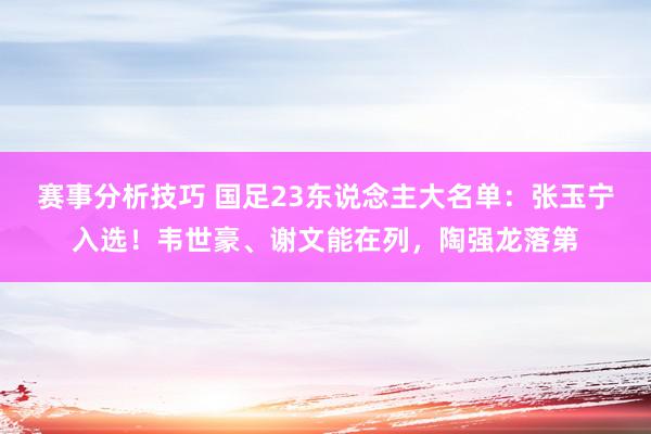 赛事分析技巧 国足23东说念主大名单：张玉宁入选！韦世豪、谢文能在列，陶强龙落第