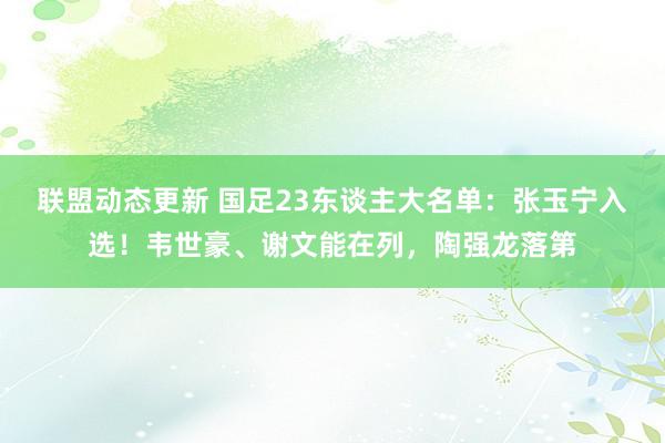 联盟动态更新 国足23东谈主大名单：张玉宁入选！韦世豪、谢文能在列，陶强龙落第