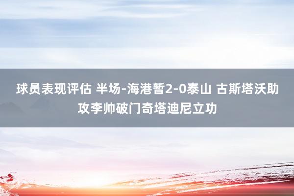 球员表现评估 半场-海港暂2-0泰山 古斯塔沃助攻李帅破门奇塔迪尼立功