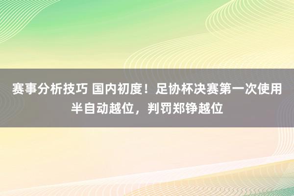 赛事分析技巧 国内初度！足协杯决赛第一次使用半自动越位，判罚郑铮越位