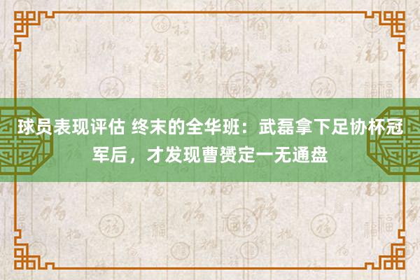 球员表现评估 终末的全华班：武磊拿下足协杯冠军后，才发现曹赟定一无通盘