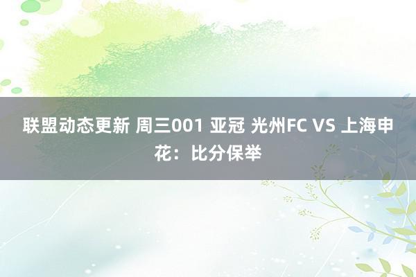 联盟动态更新 周三001 亚冠 光州FC VS 上海申花：比分保举