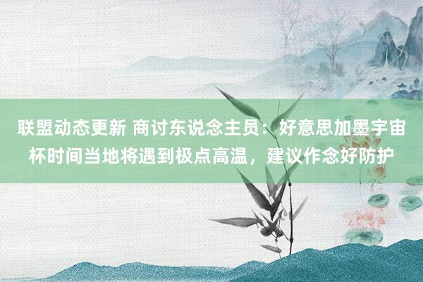 联盟动态更新 商讨东说念主员：好意思加墨宇宙杯时间当地将遇到极点高温，建议作念好防护