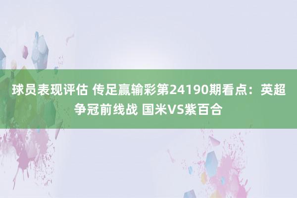 球员表现评估 传足赢输彩第24190期看点：英超争冠前线战 国米VS紫百合