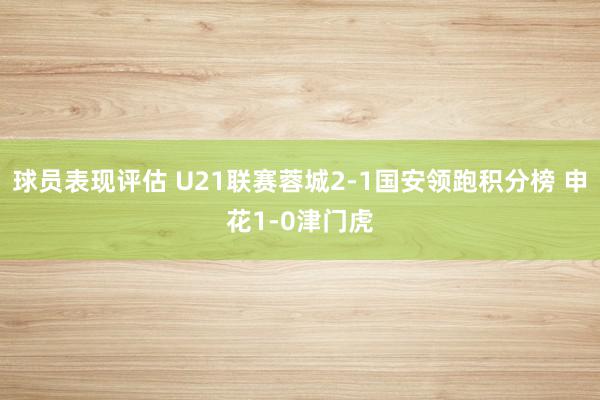 球员表现评估 U21联赛蓉城2-1国安领跑积分榜 申花1-0津门虎