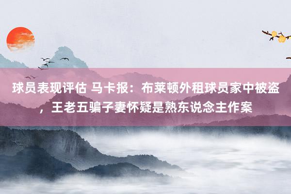 球员表现评估 马卡报：布莱顿外租球员家中被盗，王老五骗子妻怀疑是熟东说念主作案