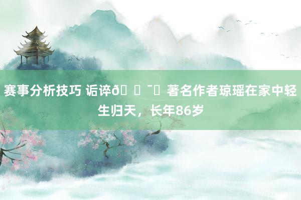 赛事分析技巧 诟谇🕯️著名作者琼瑶在家中轻生归天，长年86岁