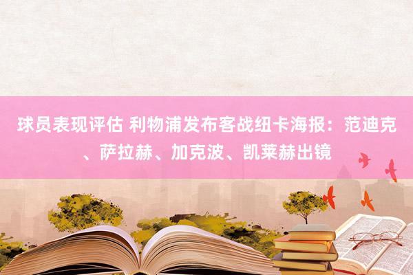 球员表现评估 利物浦发布客战纽卡海报：范迪克、萨拉赫、加克波、凯莱赫出镜