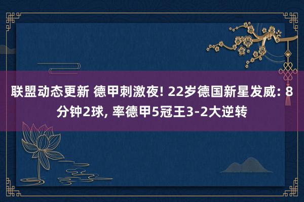 联盟动态更新 德甲刺激夜! 22岁德国新星发威: 8分钟2球, 率德甲5冠王3-2大逆转