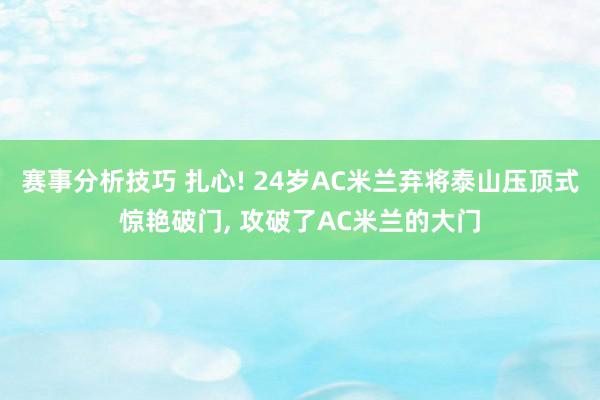 赛事分析技巧 扎心! 24岁AC米兰弃将泰山压顶式惊艳破门, 攻破了AC米兰的大门