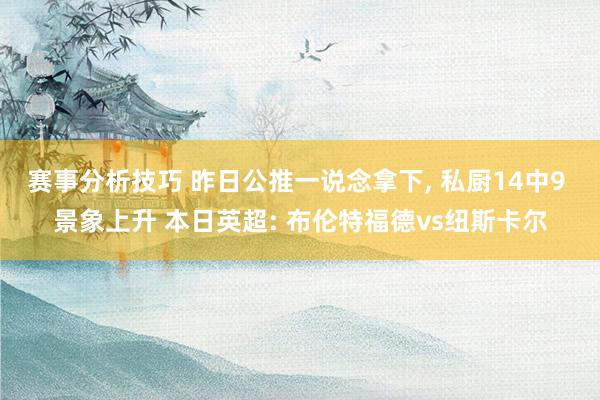 赛事分析技巧 昨日公推一说念拿下, 私厨14中9 景象上升 本日英超: 布伦特福德vs纽斯卡尔