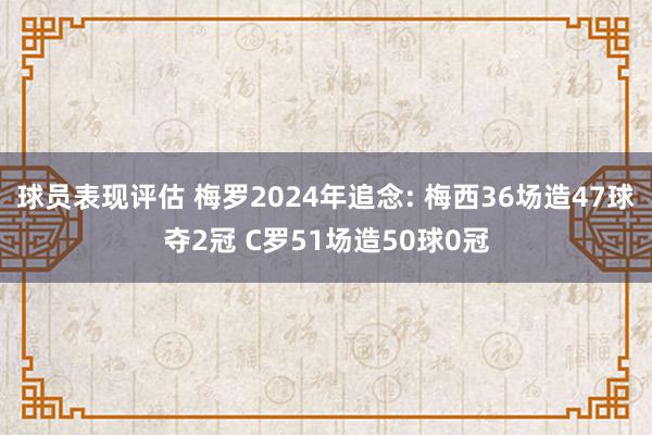 球员表现评估 梅罗2024年追念: 梅西36场造47球夺2冠 C罗51场造50球0冠