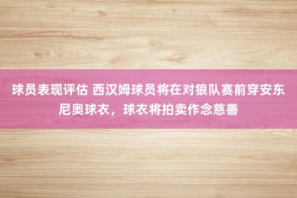 球员表现评估 西汉姆球员将在对狼队赛前穿安东尼奥球衣，球衣将拍卖作念慈善