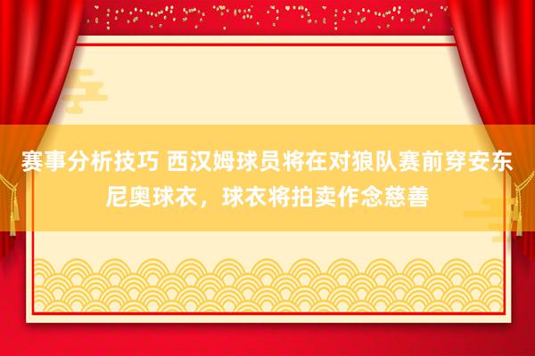 赛事分析技巧 西汉姆球员将在对狼队赛前穿安东尼奥球衣，球衣将拍卖作念慈善