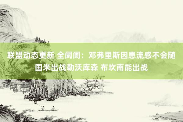 联盟动态更新 全阛阓：邓弗里斯因患流感不会随国米出战勒沃库森 布坎南能出战