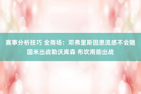 赛事分析技巧 全商场：邓弗里斯因患流感不会随国米出战勒沃库森 布坎南能出战