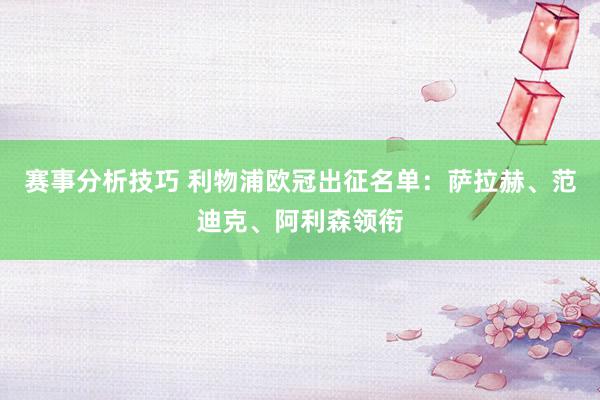 赛事分析技巧 利物浦欧冠出征名单：萨拉赫、范迪克、阿利森领衔