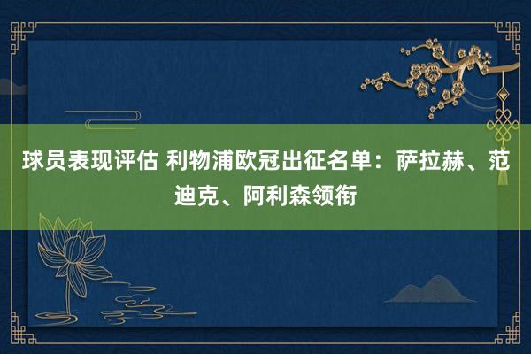 球员表现评估 利物浦欧冠出征名单：萨拉赫、范迪克、阿利森领衔