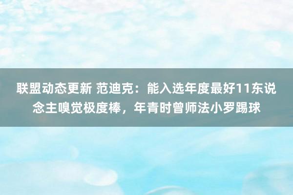 联盟动态更新 范迪克：能入选年度最好11东说念主嗅觉极度棒，年青时曾师法小罗踢球