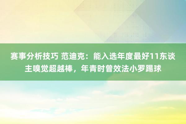 赛事分析技巧 范迪克：能入选年度最好11东谈主嗅觉超越棒，年青时曾效法小罗踢球