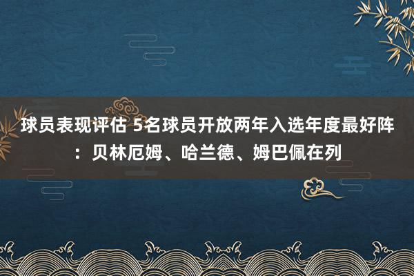 球员表现评估 5名球员开放两年入选年度最好阵：贝林厄姆、哈兰德、姆巴佩在列