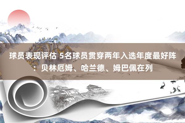 球员表现评估 5名球员贯穿两年入选年度最好阵：贝林厄姆、哈兰德、姆巴佩在列