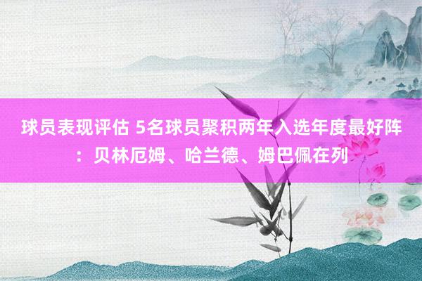 球员表现评估 5名球员聚积两年入选年度最好阵：贝林厄姆、哈兰德、姆巴佩在列