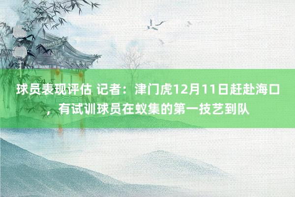 球员表现评估 记者：津门虎12月11日赶赴海口，有试训球员在蚁集的第一技艺到队