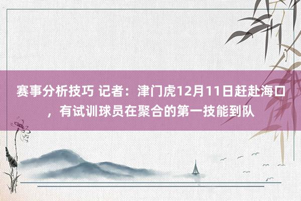 赛事分析技巧 记者：津门虎12月11日赶赴海口，有试训球员在聚合的第一技能到队