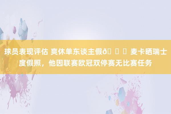 球员表现评估 爽休单东谈主假😀麦卡晒瑞士度假照，他因联赛欧冠双停赛无比赛任务