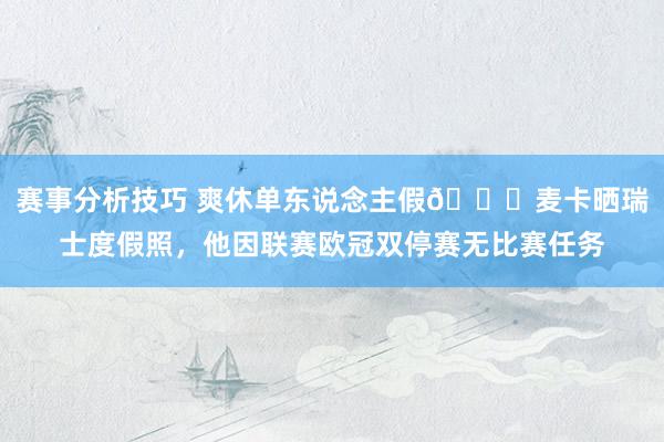 赛事分析技巧 爽休单东说念主假😀麦卡晒瑞士度假照，他因联赛欧冠双停赛无比赛任务