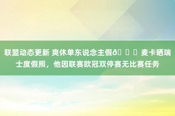 联盟动态更新 爽休单东说念主假😀麦卡晒瑞士度假照，他因联赛欧冠双停赛无比赛任务