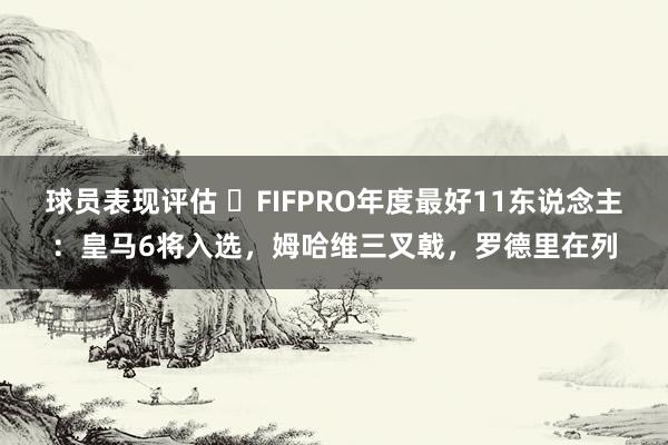 球员表现评估 ⭐FIFPRO年度最好11东说念主：皇马6将入选，姆哈维三叉戟，罗德里在列