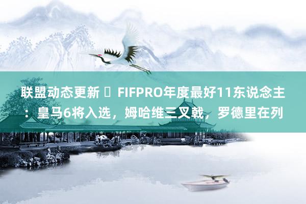 联盟动态更新 ⭐FIFPRO年度最好11东说念主：皇马6将入选，姆哈维三叉戟，罗德里在列