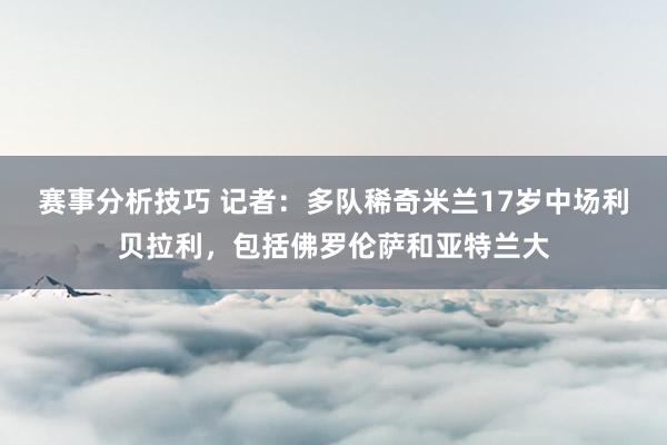 赛事分析技巧 记者：多队稀奇米兰17岁中场利贝拉利，包括佛罗伦萨和亚特兰大