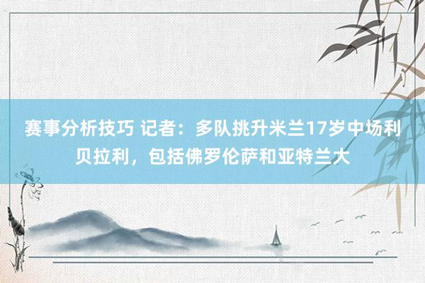 赛事分析技巧 记者：多队挑升米兰17岁中场利贝拉利，包括佛罗伦萨和亚特兰大