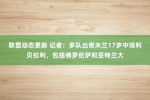 联盟动态更新 记者：多队出奇米兰17岁中场利贝拉利，包括佛罗伦萨和亚特兰大